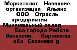 Маркетолог › Название организации ­ Альянс, ООО › Отрасль предприятия ­ BTL › Минимальный оклад ­ 25 000 - Все города Работа » Вакансии   . Кировская обл.,Сезенево д.